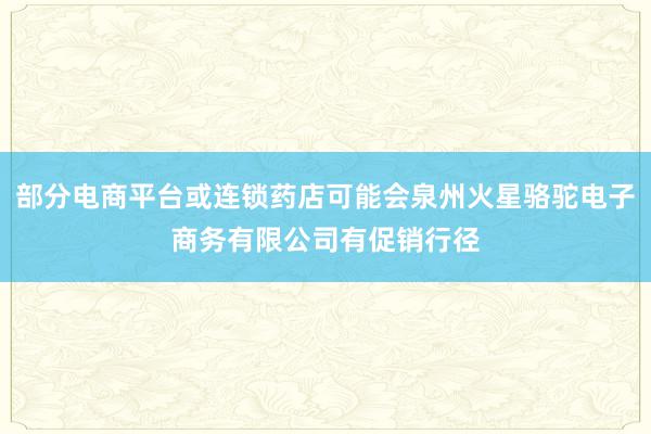 部分电商平台或连锁药店可能会泉州火星骆驼电子商务有限公司有促销行径