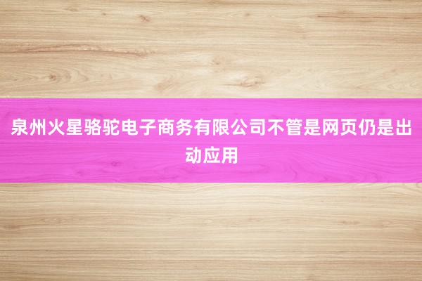 泉州火星骆驼电子商务有限公司不管是网页仍是出动应用